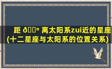 距 🌺 离太阳系zui
近的星座(十二星座与太阳系的位置关系)